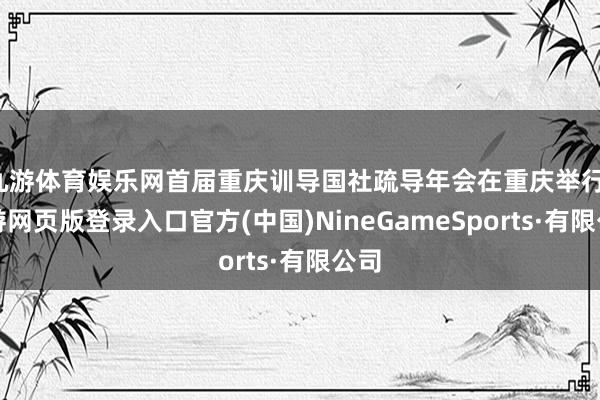 九游体育娱乐网首届重庆训导国社疏导年会在重庆举行-九游网页版登录入口官方(中国)NineGameSports·有限公司