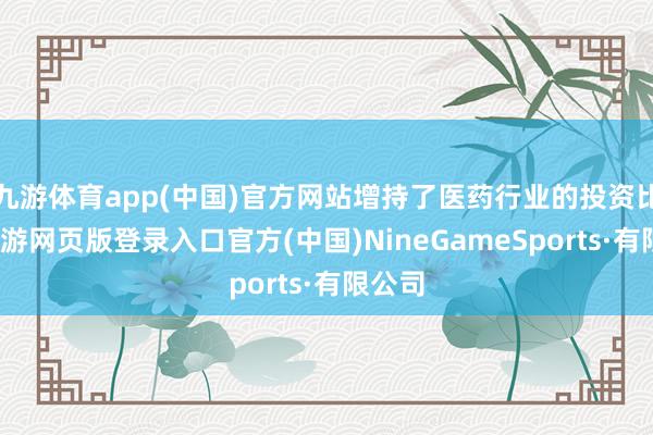 九游体育app(中国)官方网站增持了医药行业的投资比例-九游网页版登录入口官方(中国)NineGameSports·有限公司
