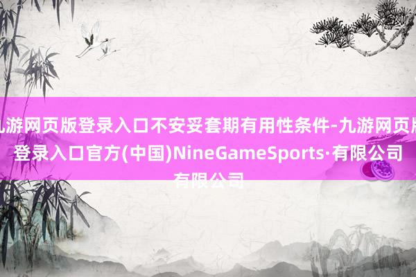 九游网页版登录入口不安妥套期有用性条件-九游网页版登录入口官方(中国)NineGameSports·有限公司