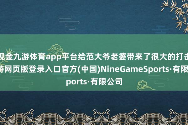 现金九游体育app平台给范大爷老婆带来了很大的打击-九游网页版登录入口官方(中国)NineGameSports·有限公司