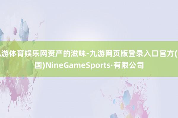 九游体育娱乐网资产的滋味-九游网页版登录入口官方(中国)NineGameSports·有限公司