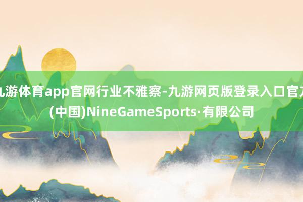 九游体育app官网行业不雅察-九游网页版登录入口官方(中国)NineGameSports·有限公司