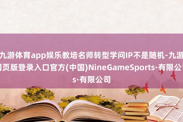 九游体育app娱乐教培名师转型学问IP不是随机-九游网页版登录入口官方(中国)NineGameSports·有限公司