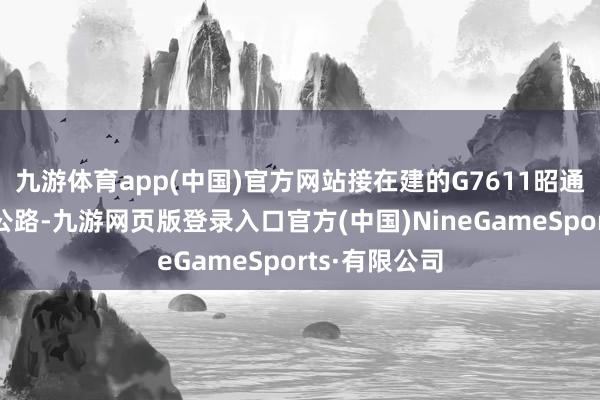 九游体育app(中国)官方网站接在建的G7611昭通至西昌高速公路-九游网页版登录入口官方(中国)NineGameSports·有限公司