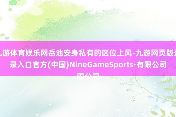 九游体育娱乐网岳池安身私有的区位上风-九游网页版登录入口官方(中国)NineGameSports·有限公司