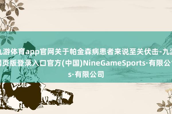 九游体育app官网关于帕金森病患者来说至关伏击-九游网页版登录入口官方(中国)NineGameSports·有限公司