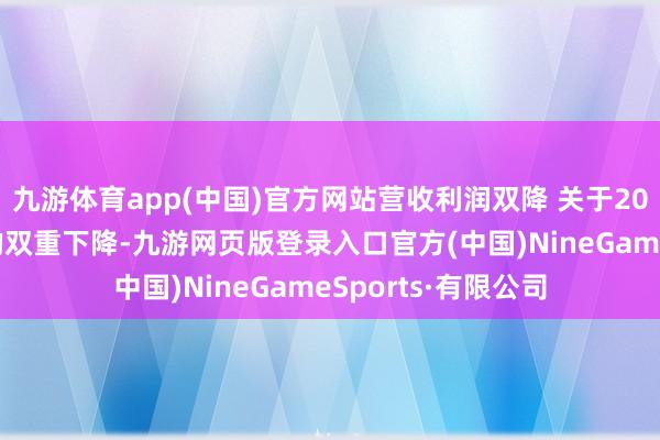 九游体育app(中国)官方网站营收利润双降 关于2024年的营收利润的双重下降-九游网页版登录入口官方(中国)NineGameSports·有限公司
